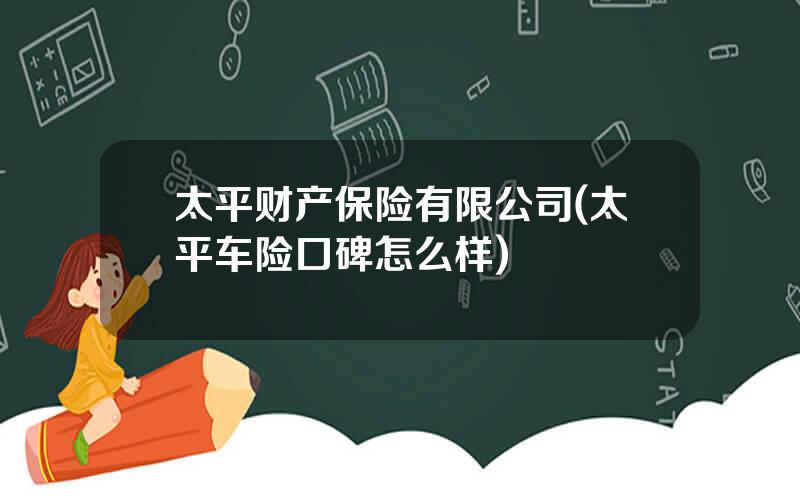 太平财产保险有限公司(太平车险口碑怎么样)