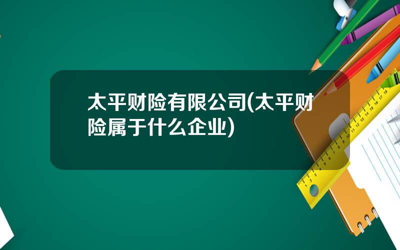 太平财险有限公司(太平财险属于什么企业)