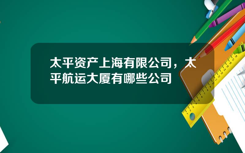 太平资产上海有限公司，太平航运大厦有哪些公司