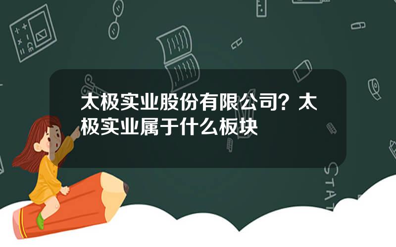 太极实业股份有限公司？太极实业属于什么板块