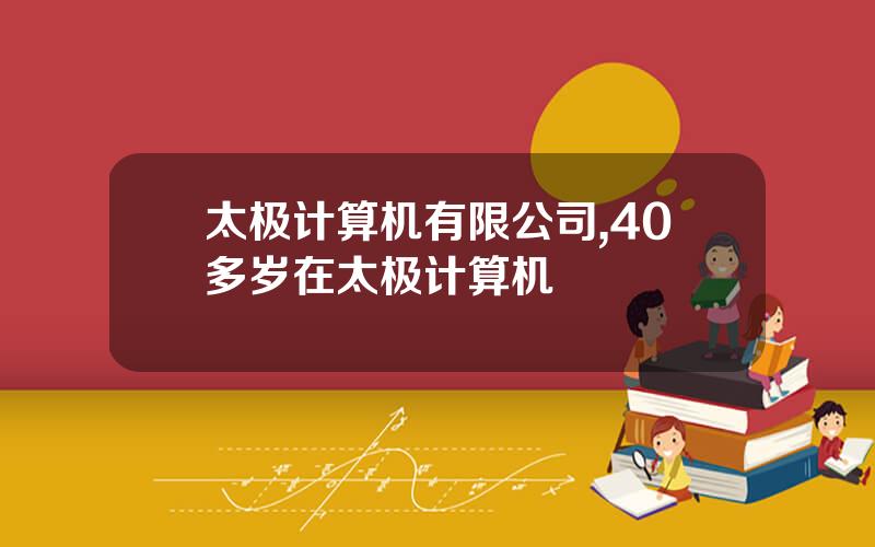 太极计算机有限公司,40多岁在太极计算机