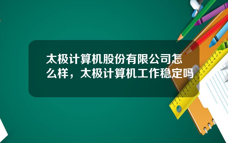 太极计算机股份有限公司怎么样，太极计算机工作稳定吗