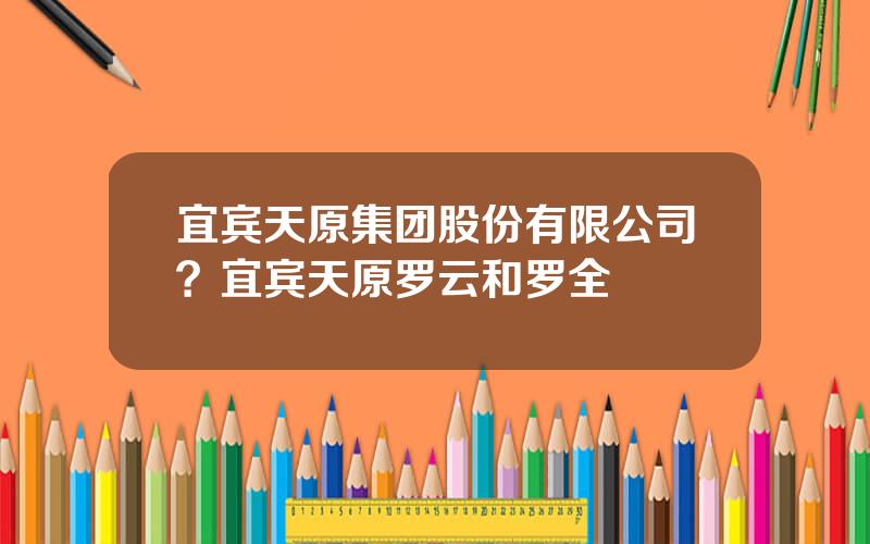 宜宾天原集团股份有限公司？宜宾天原罗云和罗全