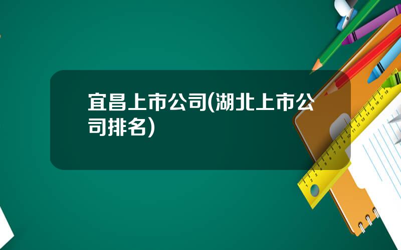 宜昌上市公司(湖北上市公司排名)