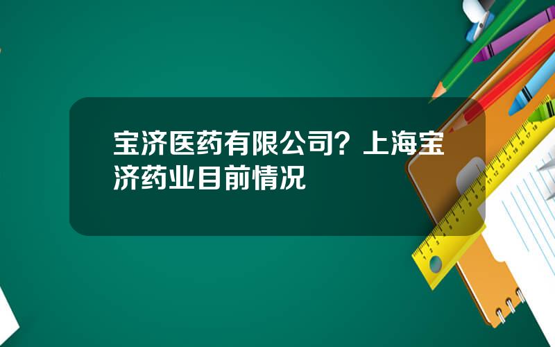 宝济医药有限公司？上海宝济药业目前情况