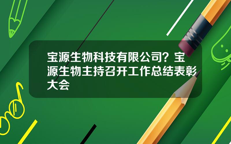 宝源生物科技有限公司？宝源生物主持召开工作总结表彰大会