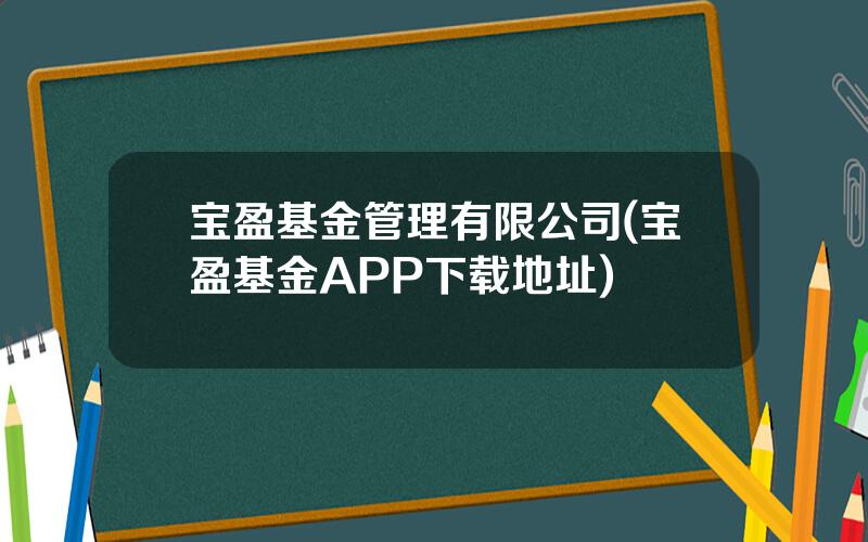 宝盈基金管理有限公司(宝盈基金APP下载地址)
