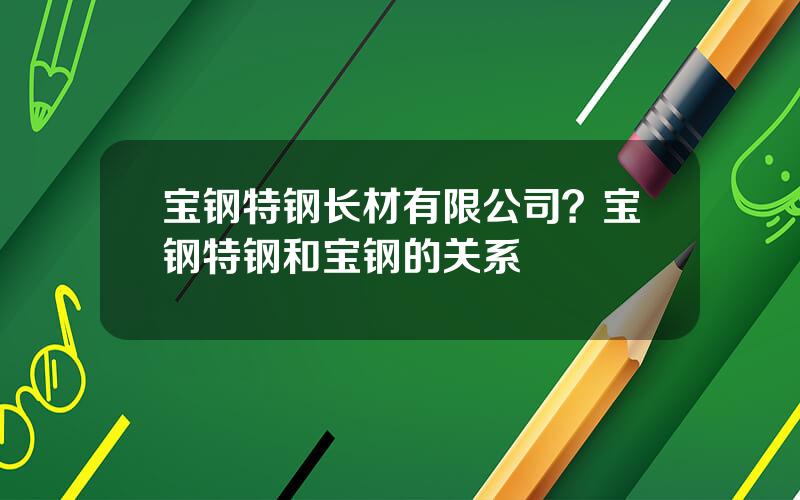 宝钢特钢长材有限公司？宝钢特钢和宝钢的关系