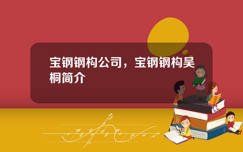 宝钢钢构公司，宝钢钢构吴桐简介