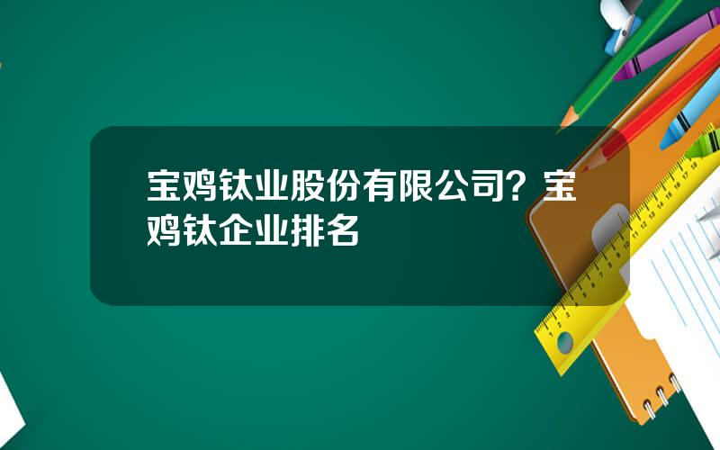 宝鸡钛业股份有限公司？宝鸡钛企业排名