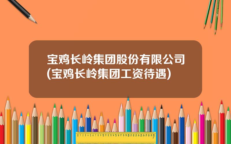 宝鸡长岭集团股份有限公司(宝鸡长岭集团工资待遇)