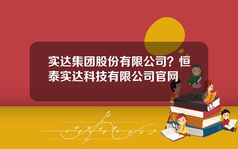 实达集团股份有限公司？恒泰实达科技有限公司官网