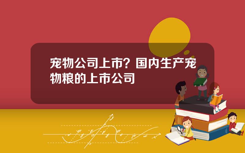 宠物公司上市？国内生产宠物粮的上市公司