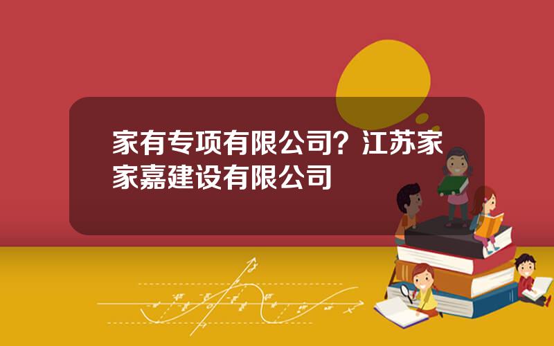 家有专项有限公司？江苏家家嘉建设有限公司