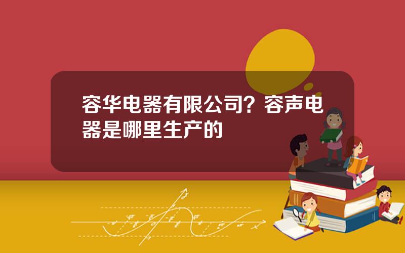 容华电器有限公司？容声电器是哪里生产的