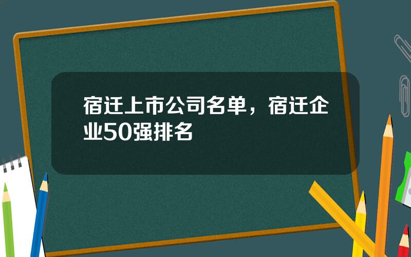 宿迁上市公司名单，宿迁企业50强排名