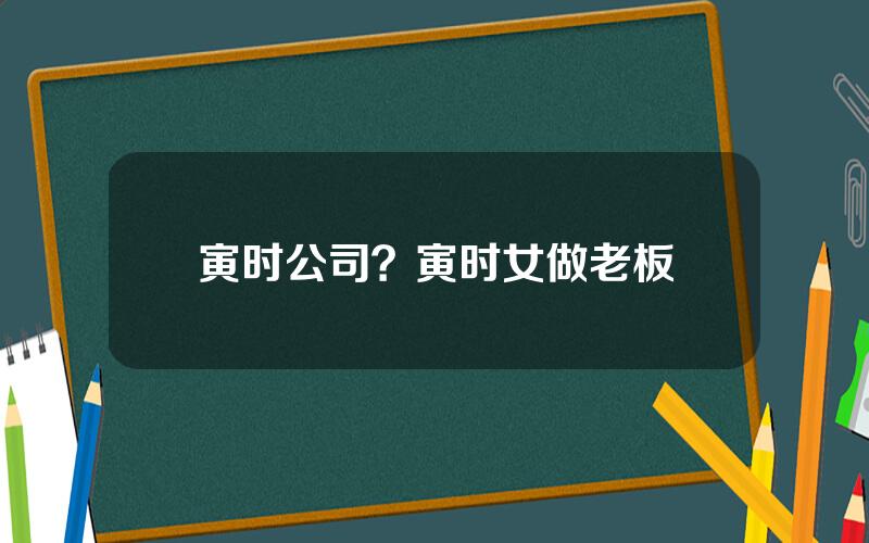 寅时公司？寅时女做老板