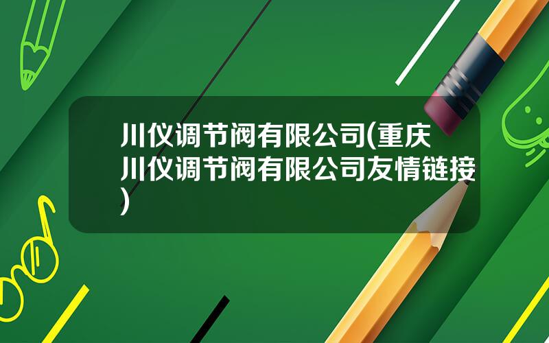 川仪调节阀有限公司(重庆川仪调节阀有限公司友情链接)