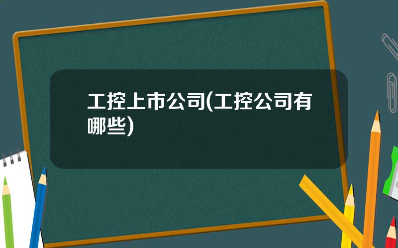 工控上市公司(工控公司有哪些)