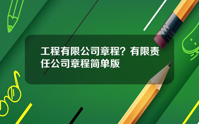 工程有限公司章程？有限责任公司章程简单版