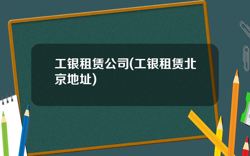 工银租赁公司(工银租赁北京地址)