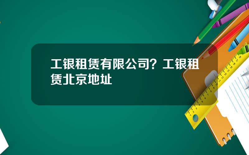 工银租赁有限公司？工银租赁北京地址