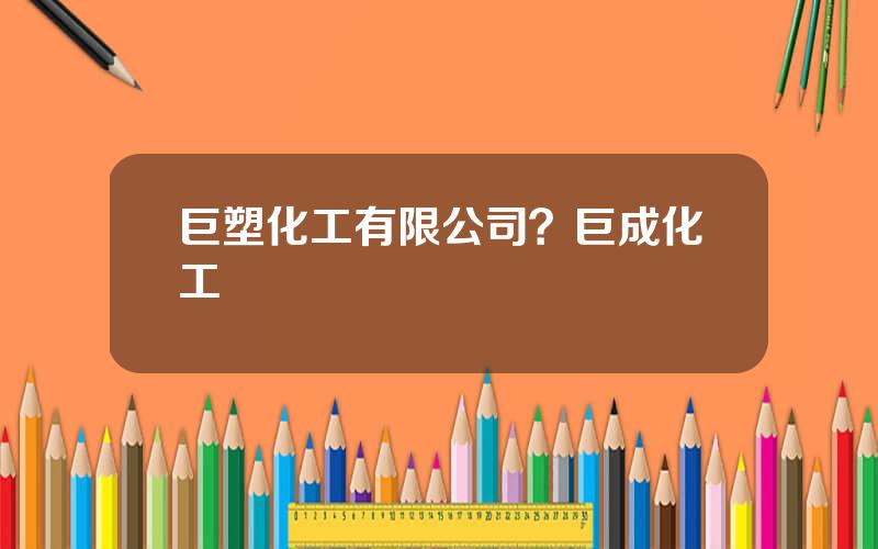 巨塑化工有限公司？巨成化工