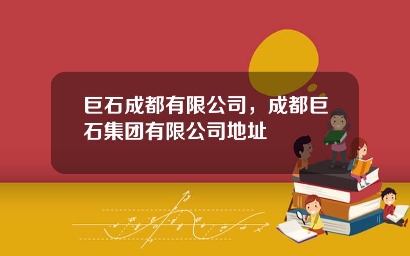 巨石成都有限公司，成都巨石集团有限公司地址