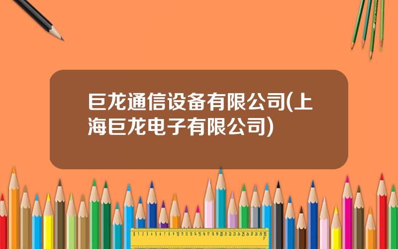 巨龙通信设备有限公司(上海巨龙电子有限公司)