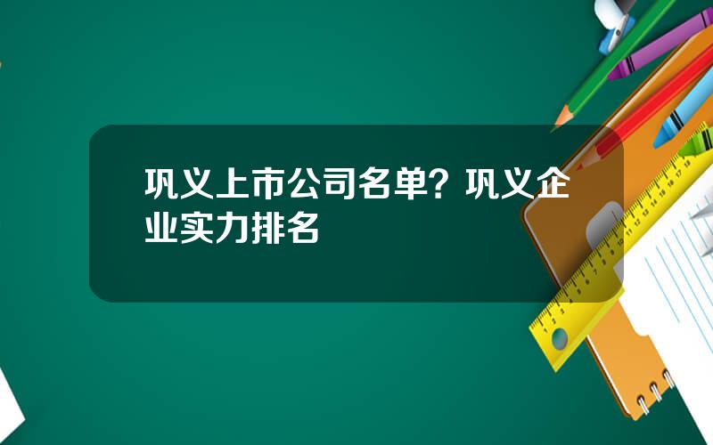 巩义上市公司名单？巩义企业实力排名