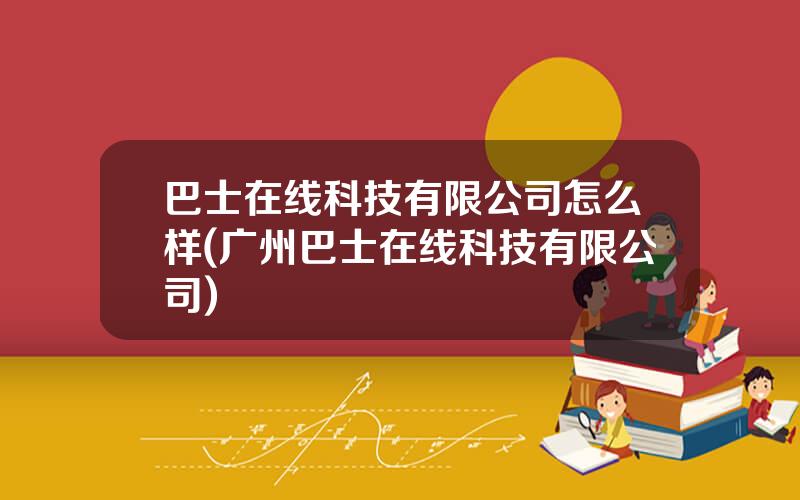 巴士在线科技有限公司怎么样(广州巴士在线科技有限公司)