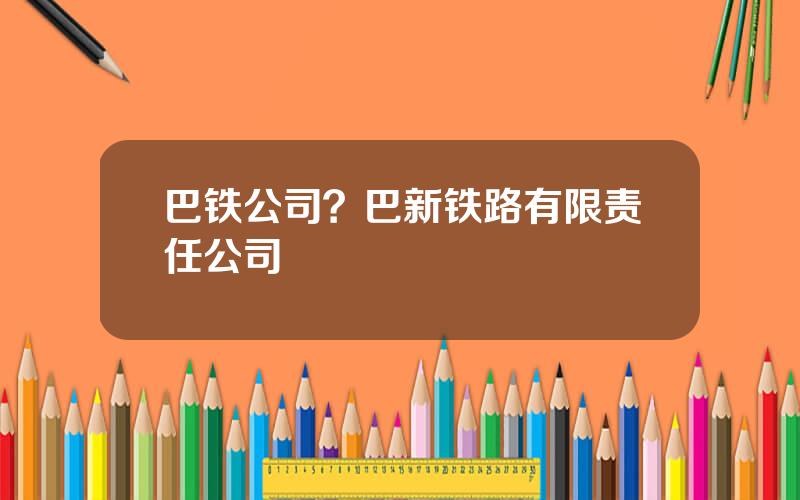 巴铁公司？巴新铁路有限责任公司