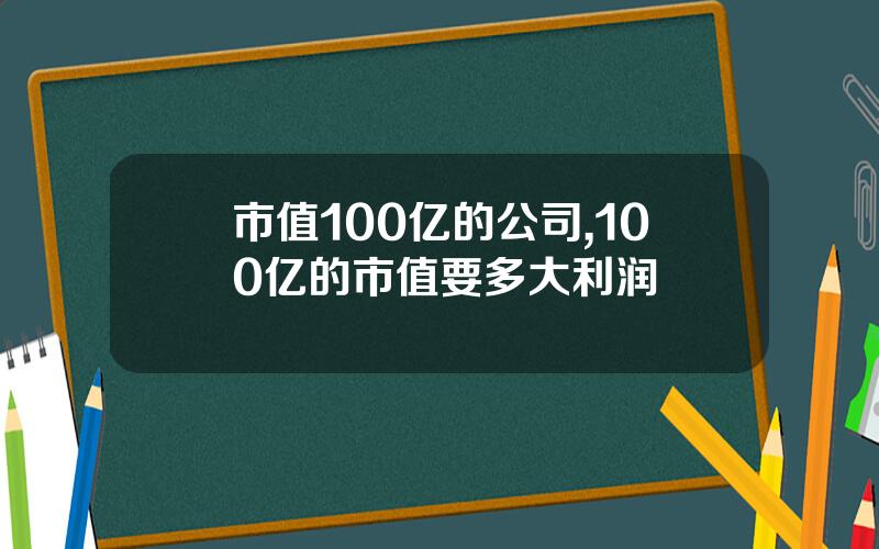 市值100亿的公司,100亿的市值要多大利润