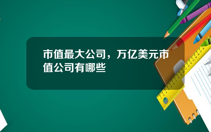 市值最大公司，万亿美元市值公司有哪些