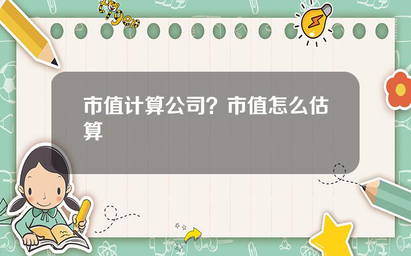 市值计算公司？市值怎么估算
