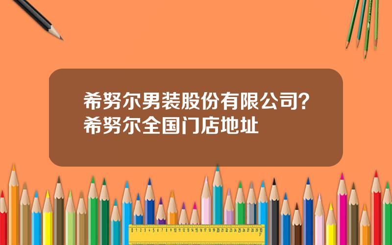 希努尔男装股份有限公司？希努尔全国门店地址