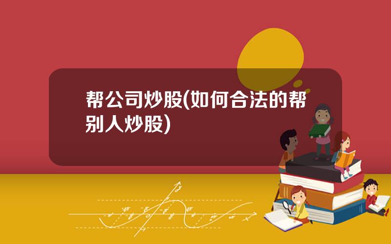 帮公司炒股(如何合法的帮别人炒股)