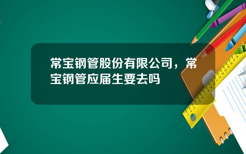 常宝钢管股份有限公司，常宝钢管应届生要去吗