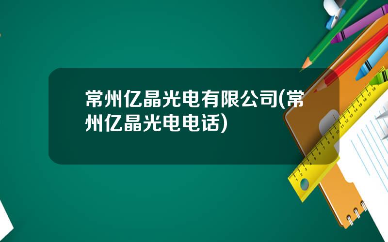 常州亿晶光电有限公司(常州亿晶光电电话)