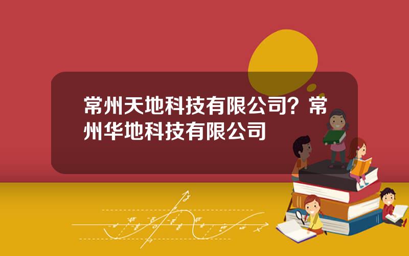 常州天地科技有限公司？常州华地科技有限公司