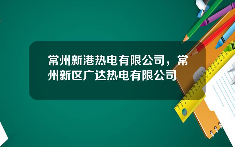 常州新港热电有限公司，常州新区广达热电有限公司