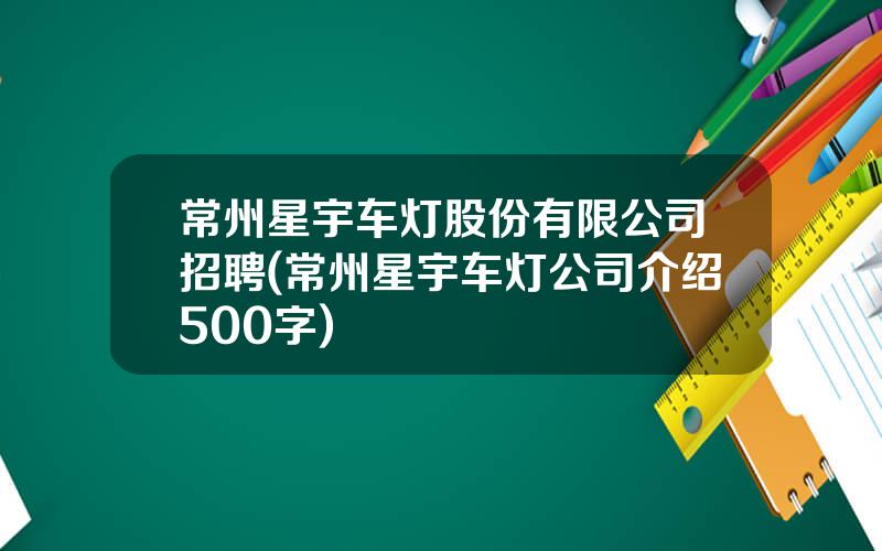 常州星宇车灯股份有限公司招聘(常州星宇车灯公司介绍500字)