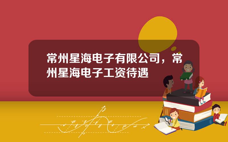 常州星海电子有限公司，常州星海电子工资待遇