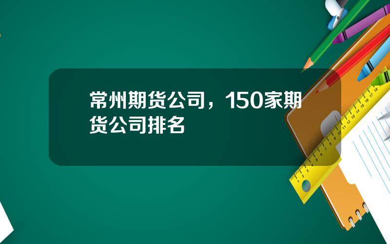 常州期货公司，150家期货公司排名