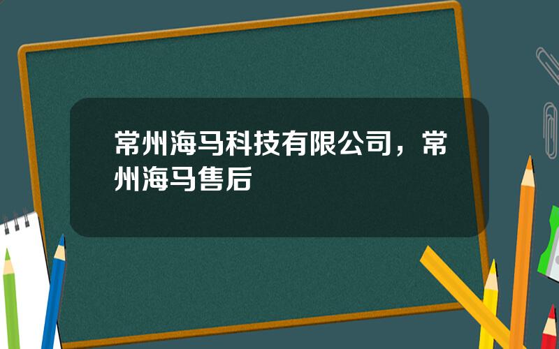 常州海马科技有限公司，常州海马售后
