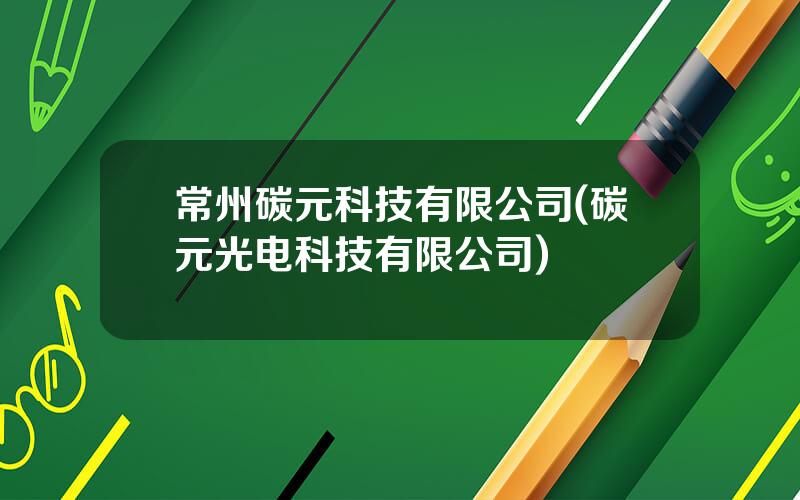 常州碳元科技有限公司(碳元光电科技有限公司)
