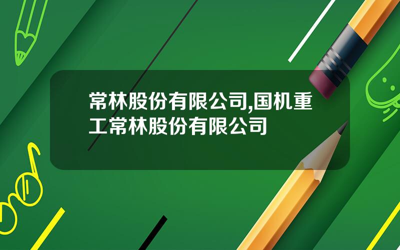 常林股份有限公司,国机重工常林股份有限公司