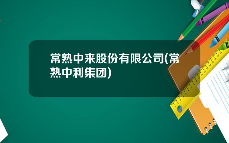 常熟中来股份有限公司(常熟中利集团)