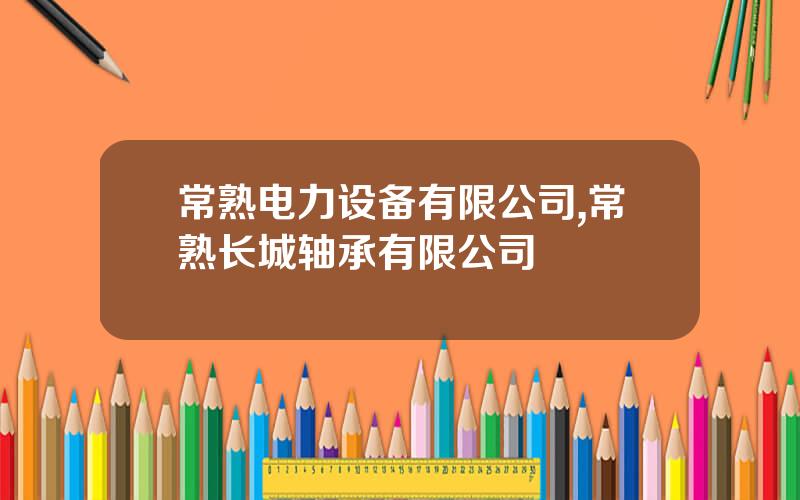常熟电力设备有限公司,常熟长城轴承有限公司