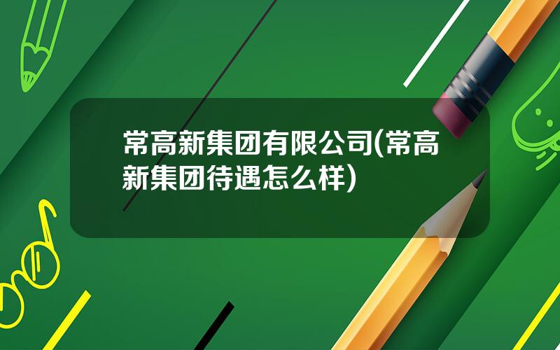 常高新集团有限公司(常高新集团待遇怎么样)